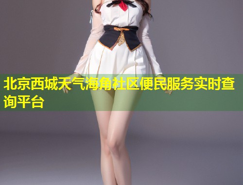 北京西城天气海角社区便民服务实时查询平台 第1张 北京西城天气海角社区便民服务实时查询平台 第1张
