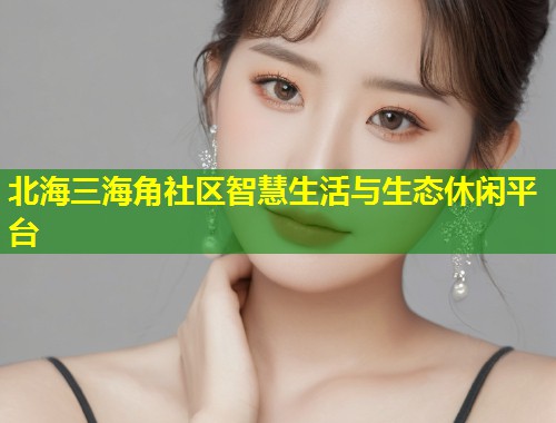 北海三海角社区智慧生活与生态休闲平台 第1张 北海三海角社区智慧生活与生态休闲平台 第1张