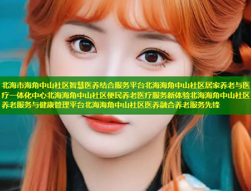 北海市海角中山社区智慧医养结合服务平台北海海角中山社区居家养老与医疗一体化中心北海海角中山社区便民养老医疗服务新体验北海海角中山社区养老服务与健康管理平台北海海角中山社区医养融合养老服务先锋 第2张 北海市海角中山社区智慧医养结合服务平台北海海角中山社区居家养老与医疗一体化中心北海海角中山社区便民养老医疗服务新体验北海海角中山社区养老服务与健康管理平台北海海角中山社区医养融合养老服务先锋 第2张