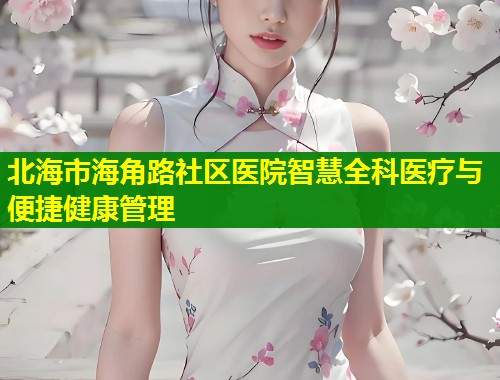 北海市海角路社区医院智慧全科医疗与便捷健康管理 第1张 北海市海角路社区医院智慧全科医疗与便捷健康管理 第1张