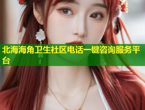 北海海角卫生社区电话一键咨询服务平台 第1张 北海海角卫生社区电话一键咨询服务平台 第1张