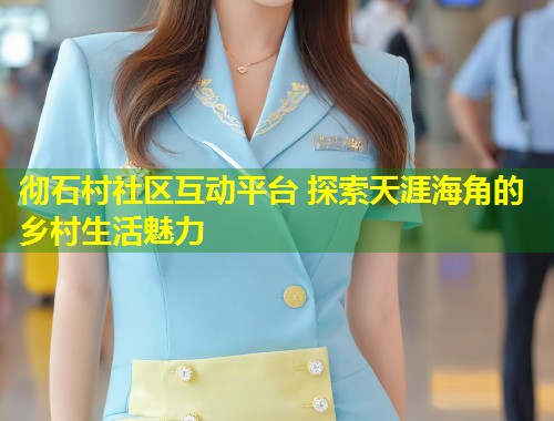 彻石村社区互动平台 探索天涯海角的乡村生活魅力 第1张 彻石村社区互动平台 探索天涯海角的乡村生活魅力 第1张