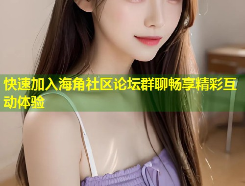 快速加入海角社区论坛群聊畅享精彩互动体验 第1张 快速加入海角社区论坛群聊畅享精彩互动体验 第1张