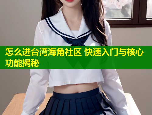 怎么进台湾海角社区 快速入门与核心功能揭秘  第1张