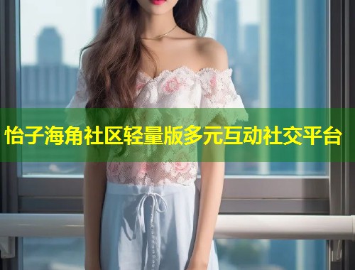 怡子海角社区轻量版多元互动社交平台 第2张 怡子海角社区轻量版多元互动社交平台 第2张