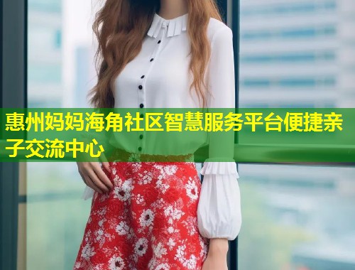 惠州妈妈海角社区智慧服务平台便捷亲子交流中心 第1张 惠州妈妈海角社区智慧服务平台便捷亲子交流中心 第1张