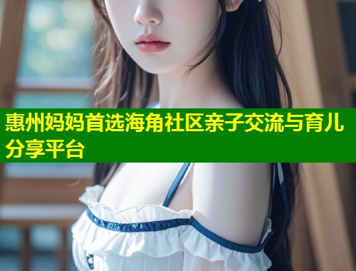 惠州妈妈首选海角社区亲子交流与育儿分享平台  第2张
