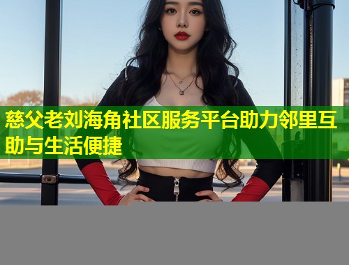 慈父老刘海角社区服务平台助力邻里互助与生活便捷  第2张