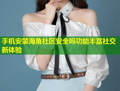 手机安装海角社区安全吗功能丰富社交新体验 第2张 手机安装海角社区安全吗功能丰富社交新体验 第2张