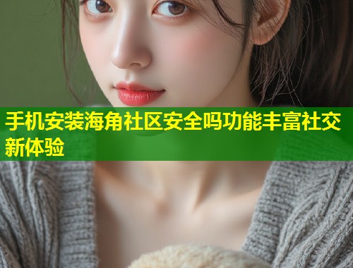 手机安装海角社区安全吗功能丰富社交新体验 第1张 手机安装海角社区安全吗功能丰富社交新体验 第1张