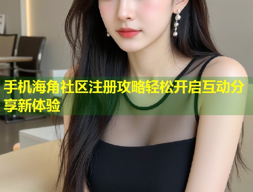 手机海角社区注册攻略轻松开启互动分享新体验  第1张