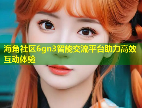 海角社区6gn3智能交流平台助力高效互动体验 第1张 海角社区6gn3智能交流平台助力高效互动体验 第1张