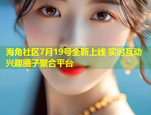 海角社区7月19号全新上线 实时互动兴趣圈子聚合平台 第1张 海角社区7月19号全新上线 实时互动兴趣圈子聚合平台 第1张