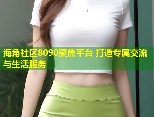 海角社区8090聚焦平台 打造专属交流与生活服务  第1张