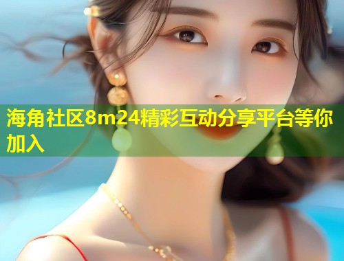 海角社区8m24精彩互动分享平台等你加入 第1张 海角社区8m24精彩互动分享平台等你加入 第1张