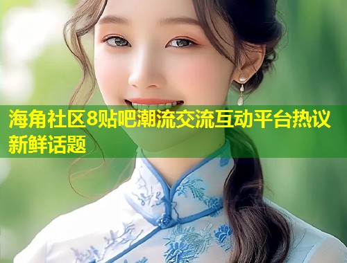 海角社区8贴吧潮流交流互动平台热议新鲜话题 第1张 海角社区8贴吧潮流交流互动平台热议新鲜话题 第1张