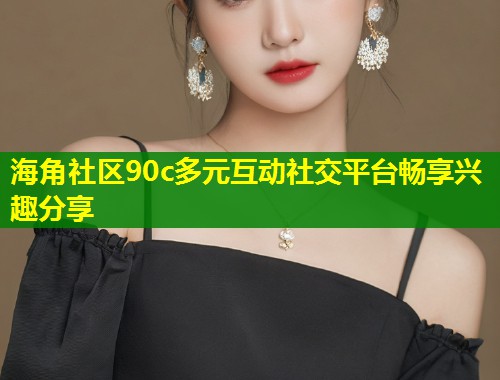 海角社区90c多元互动社交平台畅享兴趣分享 第1张 海角社区90c多元互动社交平台畅享兴趣分享 第1张