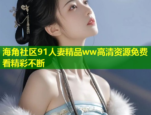 海角社区91人妻精品ww高清资源免费看精彩不断 第1张 海角社区91人妻精品ww高清资源免费看精彩不断 第1张