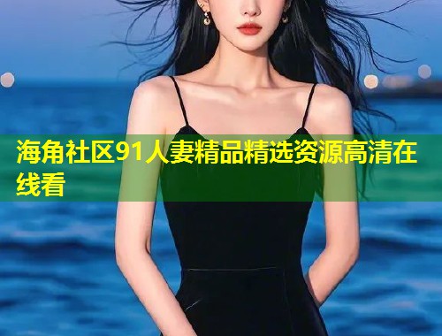 海角社区91人妻精品精选资源高清在线看 第1张 海角社区91人妻精品精选资源高清在线看 第1张