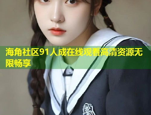 海角社区91人成在线观看高清资源无限畅享 第1张 海角社区91人成在线观看高清资源无限畅享 第1张