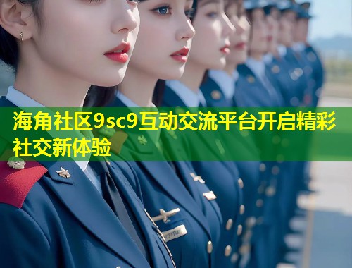 海角社区9sc9互动交流平台开启精彩社交新体验 第2张 海角社区9sc9互动交流平台开启精彩社交新体验 第2张