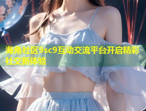 海角社区9sc9互动交流平台开启精彩社交新体验 第1张 海角社区9sc9互动交流平台开启精彩社交新体验 第1张