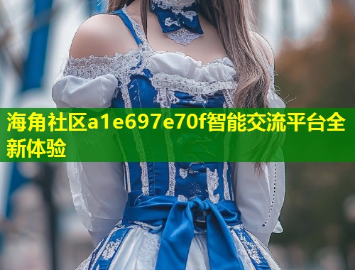 海角社区a1e697e70f智能交流平台全新体验 第1张 海角社区a1e697e70f智能交流平台全新体验 第1张