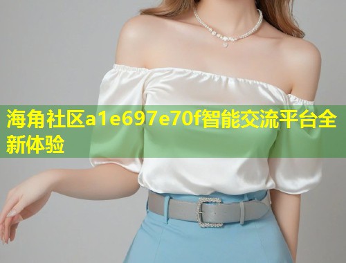 海角社区a1e697e70f智能交流平台全新体验 第2张 海角社区a1e697e70f智能交流平台全新体验 第2张