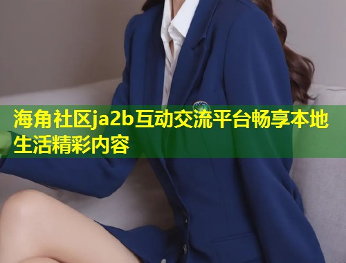 海角社区ja2b互动交流平台畅享本地生活精彩内容  第1张