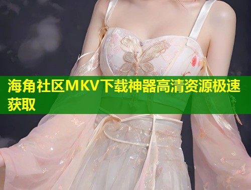 海角社区MKV下载神器高清资源极速获取  第1张