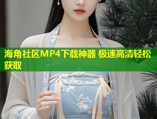 海角社区MP4下载神器 极速高清轻松获取 第1张 海角社区MP4下载神器 极速高清轻松获取 第1张