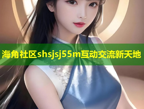 海角社区shsjsj55m互动交流新天地 第1张 海角社区shsjsj55m互动交流新天地 第1张