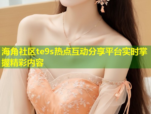 海角社区te9s热点互动分享平台实时掌握精彩内容 第2张 海角社区te9s热点互动分享平台实时掌握精彩内容 第2张