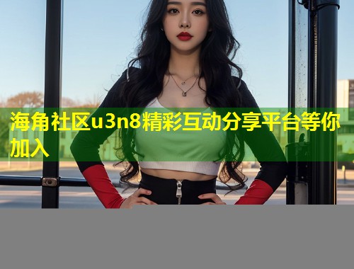 海角社区u3n8精彩互动分享平台等你加入 第1张 海角社区u3n8精彩互动分享平台等你加入 第1张