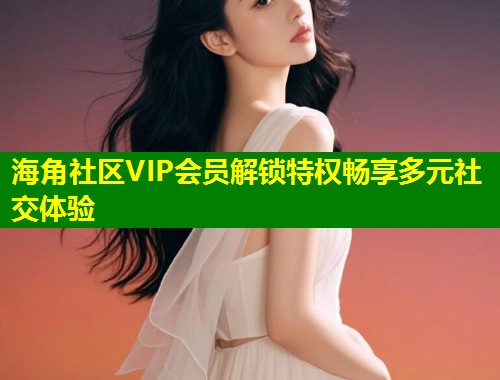 海角社区VIP会员解锁特权畅享多元社交体验 第1张 海角社区VIP会员解锁特权畅享多元社交体验 第1张