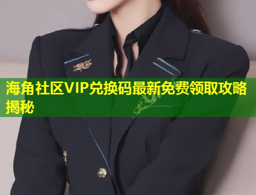 海角社区VIP兑换码最新免费领取攻略揭秘  第1张