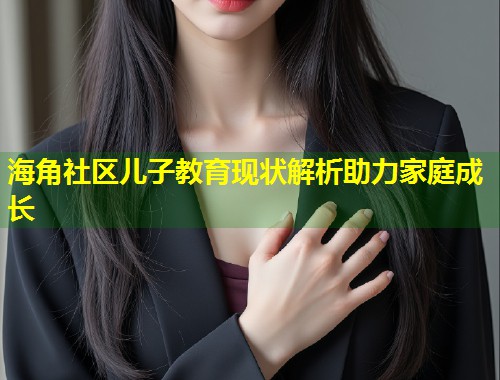 海角社区儿子教育现状解析助力家庭成长 第2张 海角社区儿子教育现状解析助力家庭成长 第2张