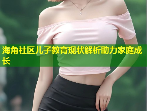 海角社区儿子教育现状解析助力家庭成长 第1张 海角社区儿子教育现状解析助力家庭成长 第1张