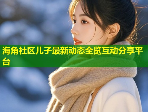 海角社区儿子最新动态全览互动分享平台  第1张