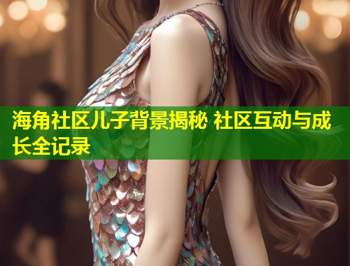 海角社区儿子背景揭秘 社区互动与成长全记录 第1张 海角社区儿子背景揭秘 社区互动与成长全记录 第1张