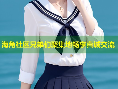 海角社区兄弟们聚集地畅享真诚交流 第1张 海角社区兄弟们聚集地畅享真诚交流 第1张