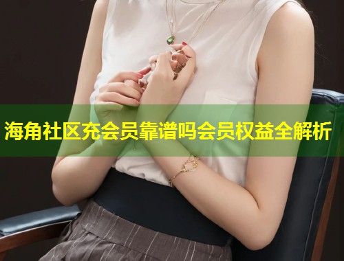 海角社区充会员靠谱吗会员权益全解析 第1张 海角社区充会员靠谱吗会员权益全解析 第1张