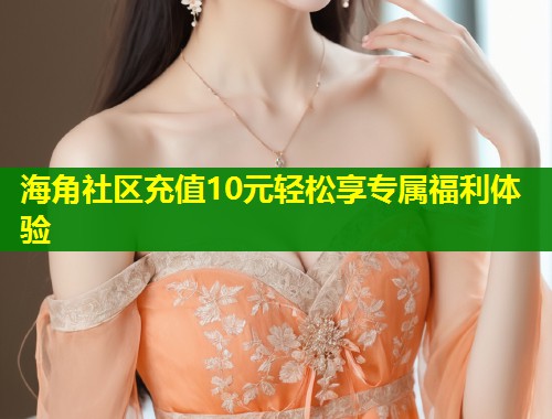 海角社区充值10元轻松享专属福利体验 第1张 海角社区充值10元轻松享专属福利体验 第1张