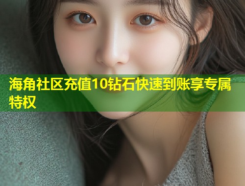 海角社区充值10钻石快速到账享专属特权 第1张 海角社区充值10钻石快速到账享专属特权 第1张