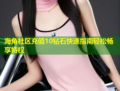 海角社区充值10钻石快速指南轻松畅享特权 第1张 海角社区充值10钻石快速指南轻松畅享特权 第1张