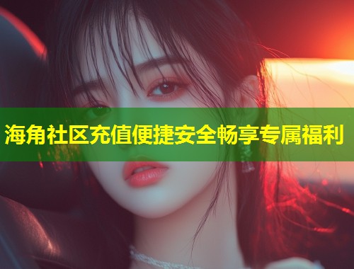 海角社区充值便捷安全畅享专属福利 第1张 海角社区充值便捷安全畅享专属福利 第1张