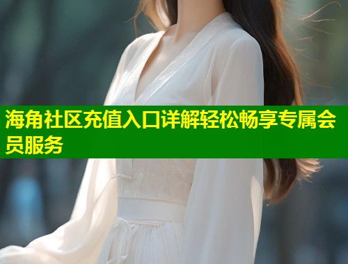 海角社区充值入口详解轻松畅享专属会员服务 第1张 海角社区充值入口详解轻松畅享专属会员服务 第1张