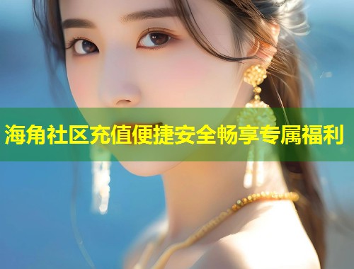 海角社区充值便捷安全畅享专属福利 第2张 海角社区充值便捷安全畅享专属福利 第2张