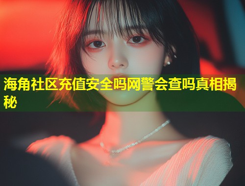 海角社区充值安全吗网警会查吗真相揭秘 第2张 海角社区充值安全吗网警会查吗真相揭秘 第2张