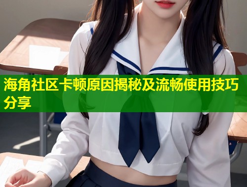 海角社区卡顿原因揭秘及流畅使用技巧分享  第1张